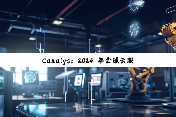 Canalys：2024 年全球云服务支出 3213 亿美元，同比增长 20%