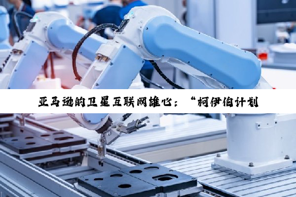 亚马逊的卫星互联网雄心：“柯伊伯计划”潜力何以实现
