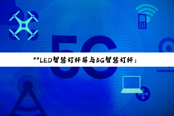 **LED智慧灯杆屏与5G智慧灯杆：点亮智慧城市新风貌的科技双子星**