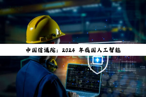 中国信通院：2024 年我国人工智能产业规模超 9000 亿元，同比增长 24%