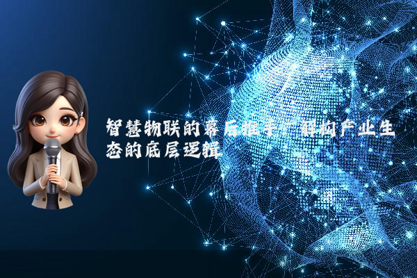 智慧物联的幕后推手：解构产业生态的底层逻辑