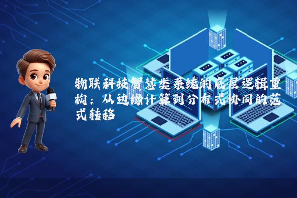 物联科技智慧类系统的底层逻辑重构：从边缘计算到分布式协同的范式转移